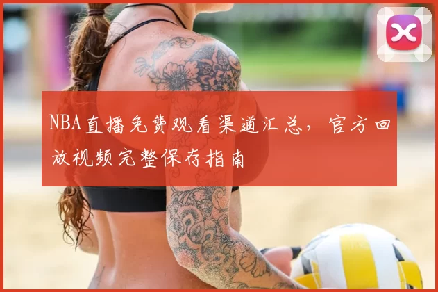 NBA直播免费观看渠道汇总，官方回放视频完整保存指南