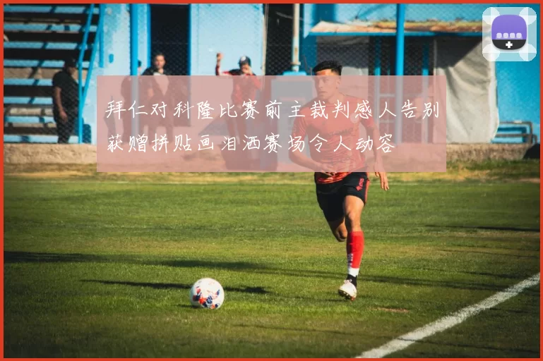 拜仁对科隆比赛前主裁判感人告别获赠拼贴画泪洒赛场令人动容