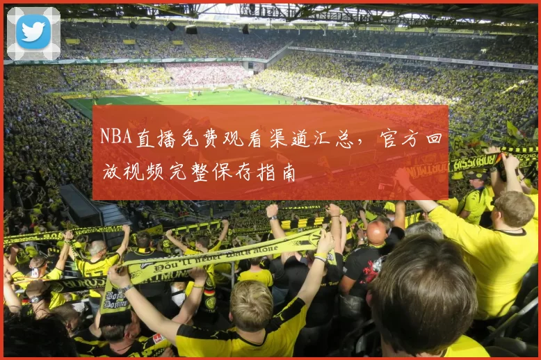 NBA直播免费观看渠道汇总，官方回放视频完整保存指南