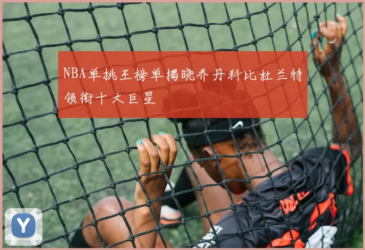 NBA单挑王榜单揭晓乔丹科比杜兰特领衔十大巨星