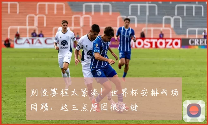 别怪赛程太紧凑!世界杯安排两场同踢,这三点原因很关键