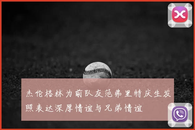 杰伦格林为前队友范弗里特庆生发照表达深厚情谊与兄弟情谊