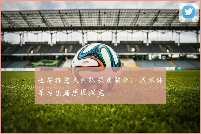 世界杯意大利队深度解析:战术体系与出局原因探究
