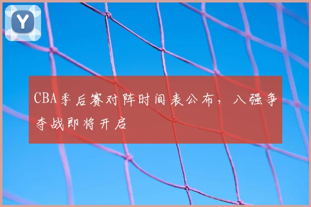 CBA季后赛对阵时间表公布,八强争夺战即将开启