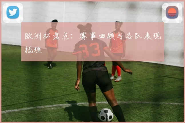欧洲杯盘点:赛事回顾与各队表现梳理