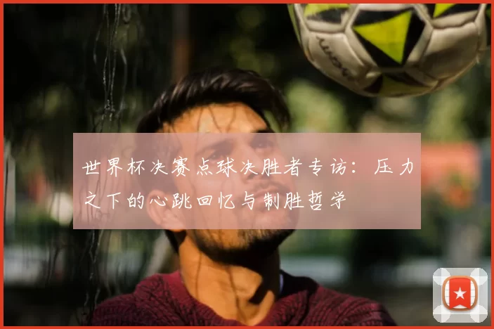 世界杯决赛点球决胜者专访:压力之下的心跳回忆与制胜哲学