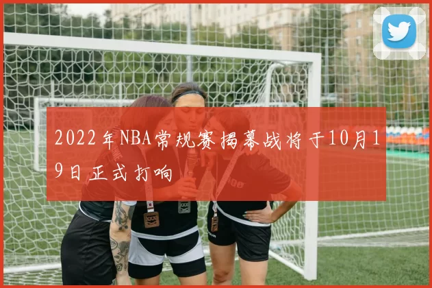 2022年NBA常规赛揭幕战将于10月19日正式打响