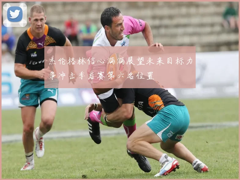 杰伦格林信心满满展望未来目标力争冲击季后赛第六名位置