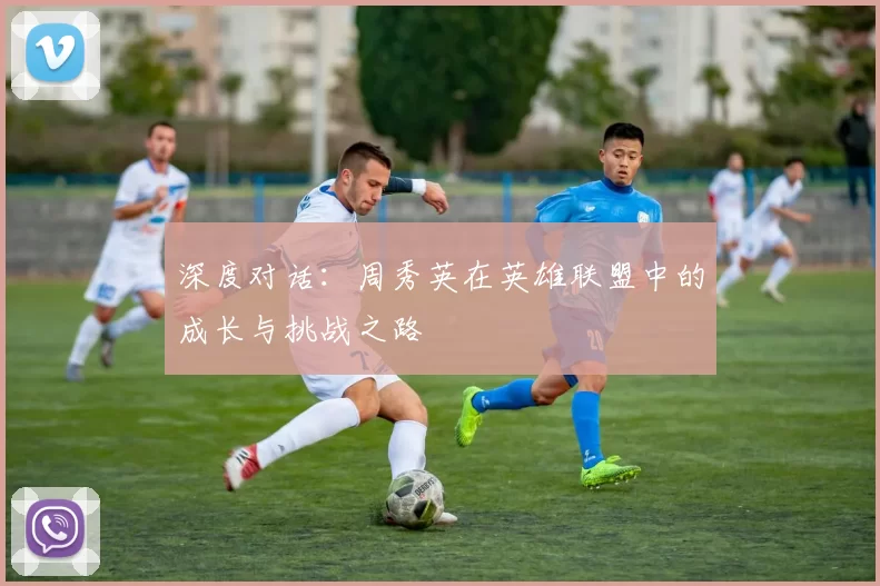 深度对话:周秀英在英雄联盟中的成长与挑战之路