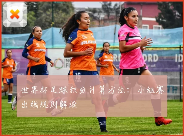 世界杯足球积分计算方法：小组赛出线规则解读