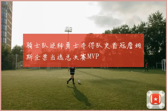 骑士队逆转勇士夺得队史首冠詹姆斯全票当选总决赛MVP