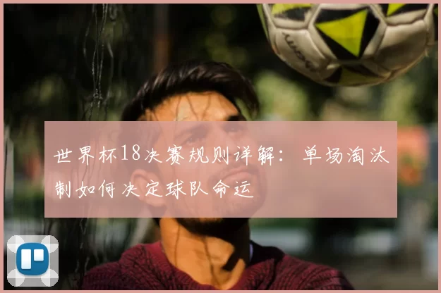 世界杯18决赛规则详解:单场淘汰制如何决定球队命运