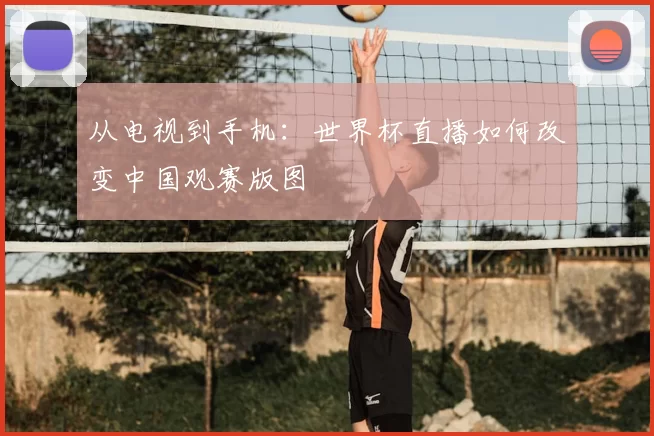 从电视到手机：世界杯直播如何改变中国观赛版图