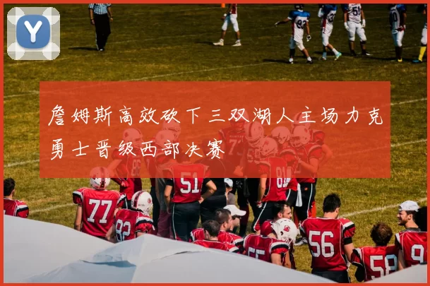 詹姆斯高效砍下三双湖人主场力克勇士晋级西部决赛