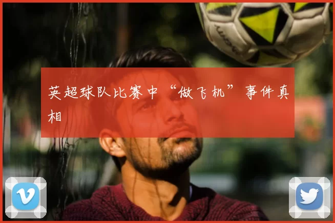 英超球队比赛中“做飞机”事件真相