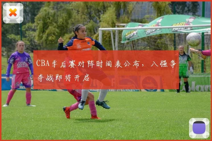 CBA季后赛对阵时间表公布,八强争夺战即将开启