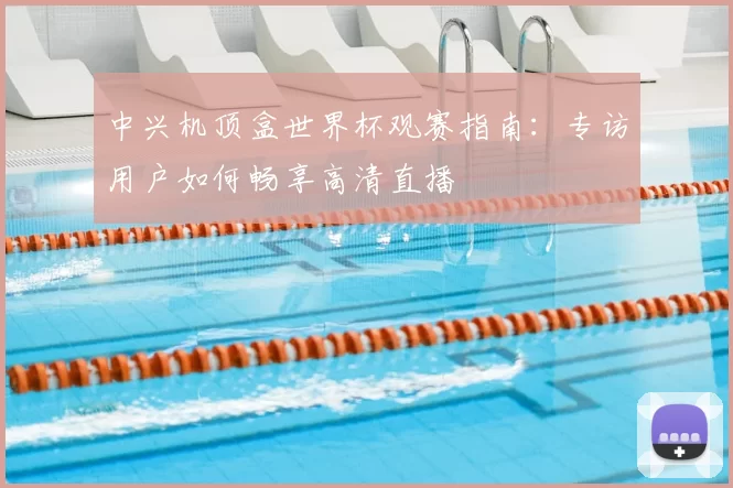 中兴机顶盒世界杯观赛指南：专访用户如何畅享高清直播