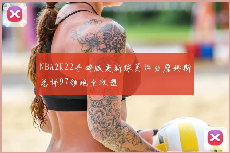 NBA2K22手游版更新球员评分詹姆斯总评97领跑全联盟