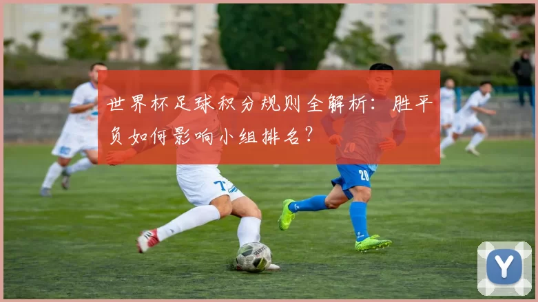 世界杯足球积分规则全解析:胜平负如何影响小组排名?