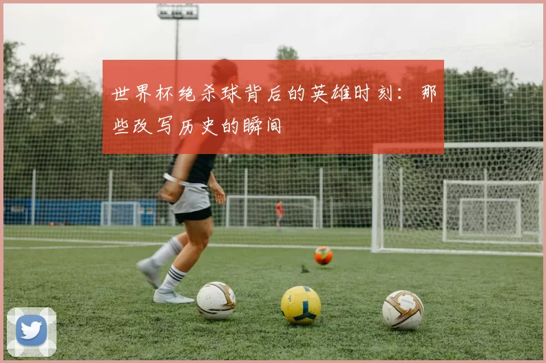 世界杯绝杀球背后的英雄时刻:那些改写历史的瞬间