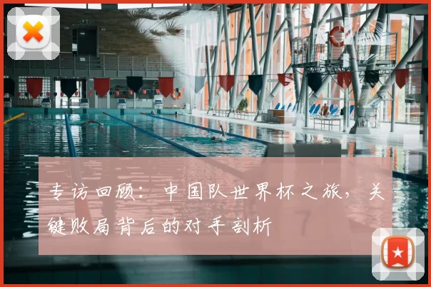 专访回顾:中国队世界杯之旅,关键败局背后的对手剖析