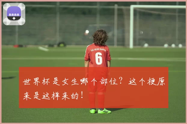 世界杯是女生哪个部位？这个梗原来是这样来的！