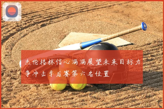 杰伦格林信心满满展望未来目标力争冲击季后赛第六名位置