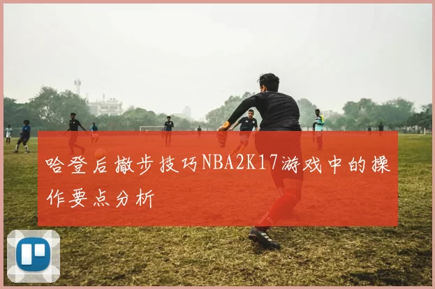 哈登后撤步技巧NBA2K17游戏中的操作要点分析