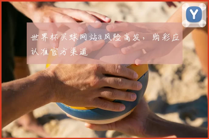 世界杯买球网站a风险高发,购彩应认准官方渠道