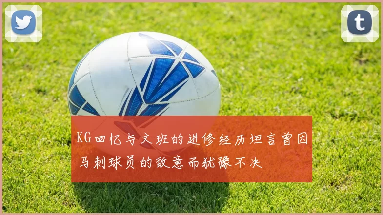 KG回忆与文班的进修经历坦言曾因马刺球员的敌意而犹豫不决