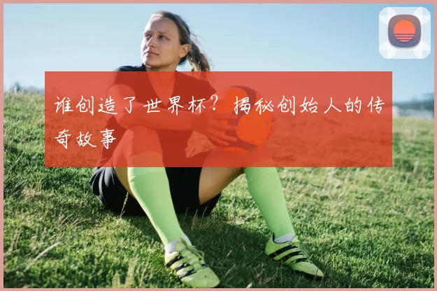谁创造了世界杯?揭秘创始人的传奇故事
