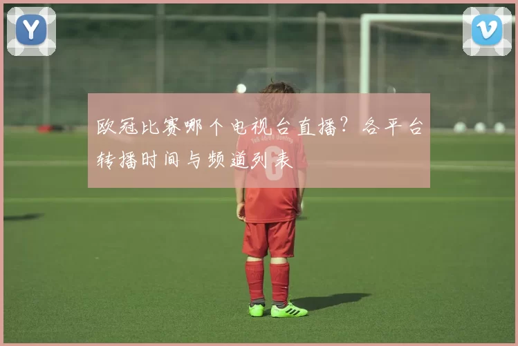 欧冠比赛哪个电视台直播?各平台转播时间与频道列表