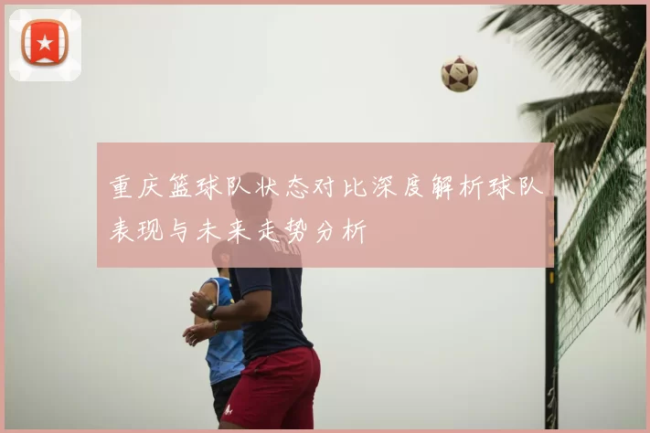 重庆篮球队状态对比深度解析球队表现与未来走势分析