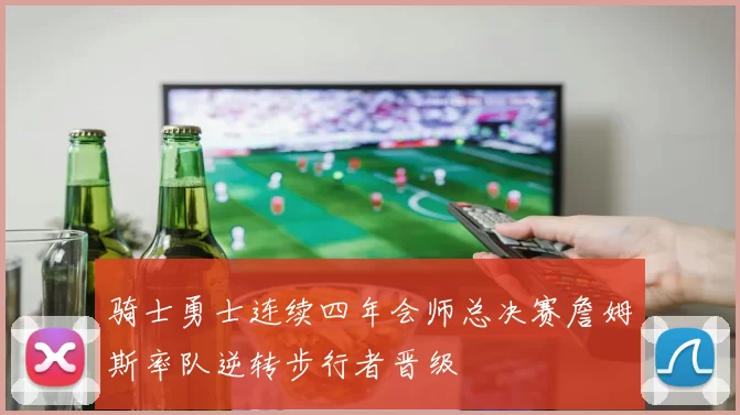 骑士勇士连续四年会师总决赛詹姆斯率队逆转步行者晋级