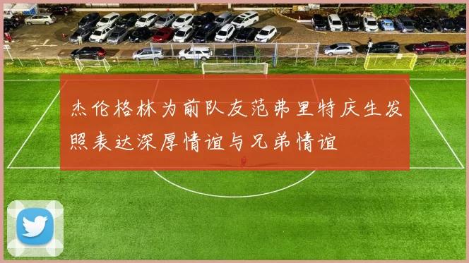 杰伦格林为前队友范弗里特庆生发照表达深厚情谊与兄弟情谊