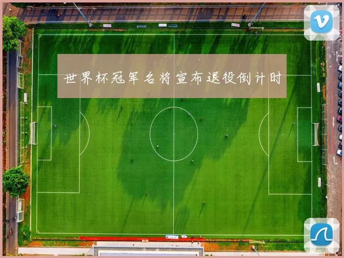 世界杯冠军名将宣布退役倒计时