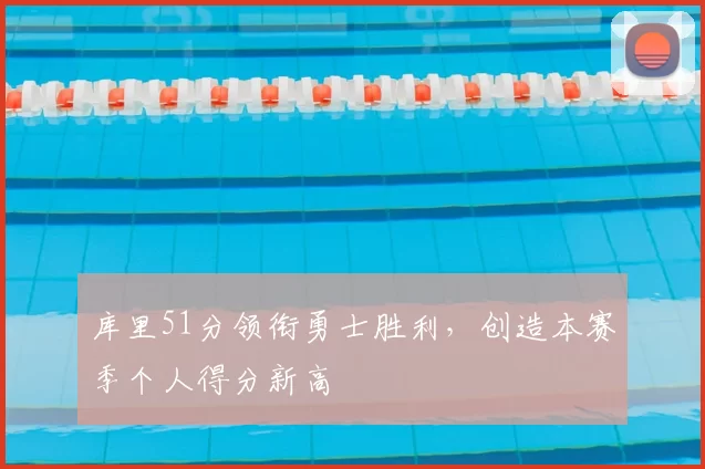 库里51分领衔勇士胜利,创造本赛季个人得分新高