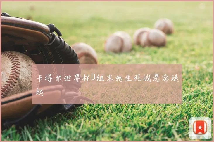 卡塔尔世界杯D组末轮生死战悬念迭起