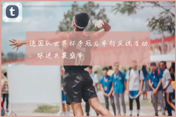 德国队世界杯夺冠后举行庆祝活动,球迷共襄盛举
