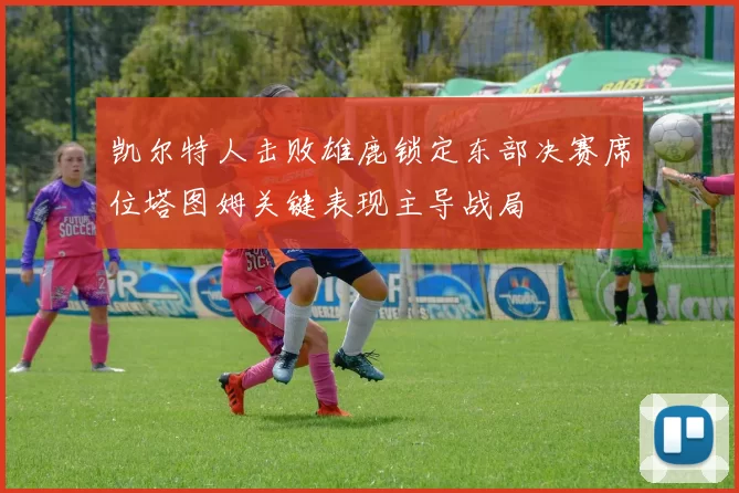 凯尔特人击败雄鹿锁定东部决赛席位塔图姆关键表现主导战局