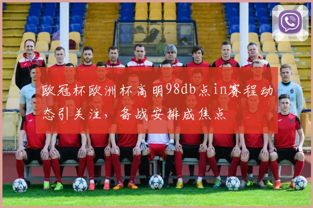 欧冠杯欧洲杯高明98db点in赛程动态引关注，备战安排成焦点