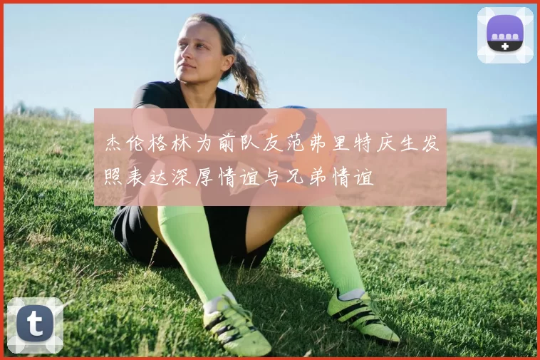 杰伦格林为前队友范弗里特庆生发照表达深厚情谊与兄弟情谊