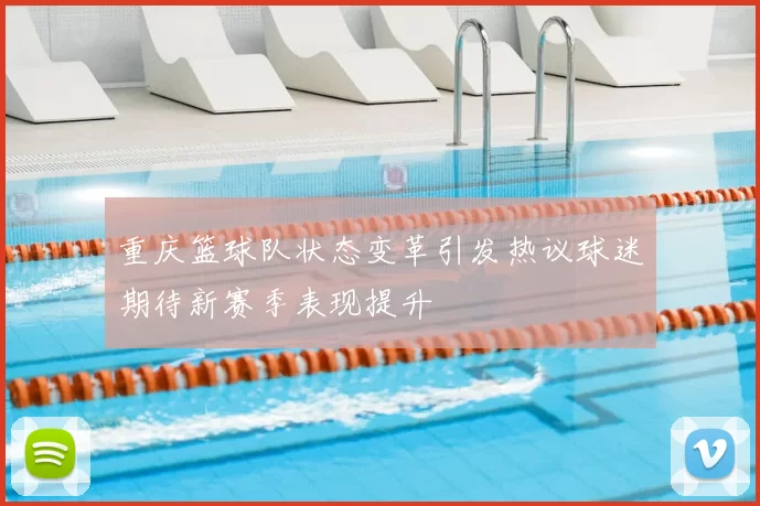 重庆篮球队状态变革引发热议球迷期待新赛季表现提升