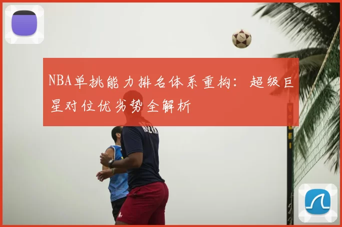 NBA单挑能力排名体系重构:超级巨星对位优劣势全解析