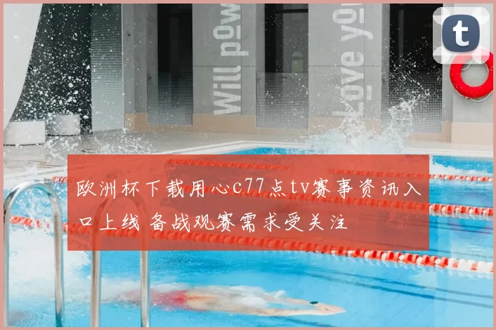 欧洲杯下载用心c77点tv赛事资讯入口上线 备战观赛需求受关注