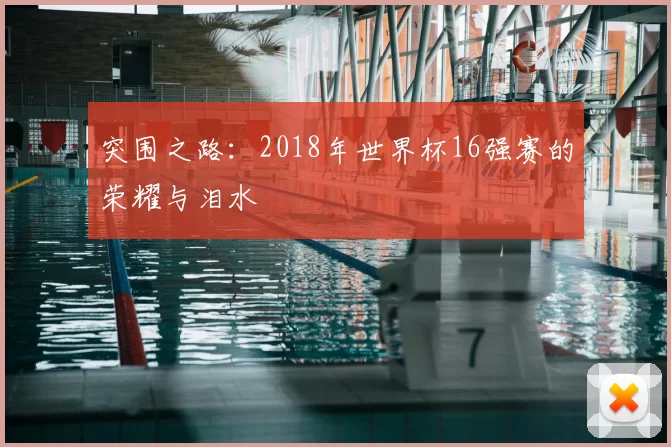 突围之路：2018年世界杯16强赛的荣耀与泪水