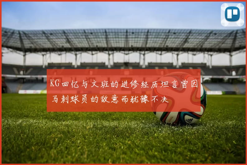 KG回忆与文班的进修经历坦言曾因马刺球员的敌意而犹豫不决