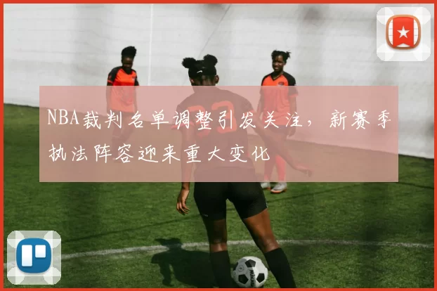 NBA裁判名单调整引发关注，新赛季执法阵容迎来重大变化