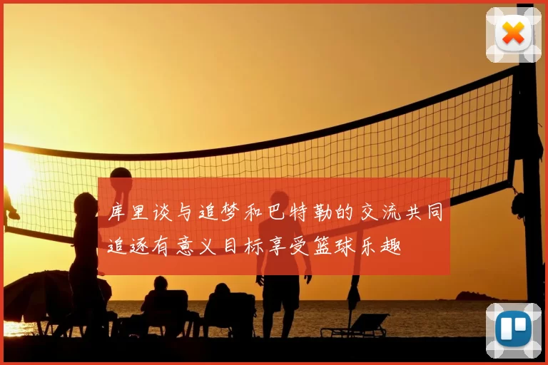 库里谈与追梦和巴特勒的交流共同追逐有意义目标享受篮球乐趣