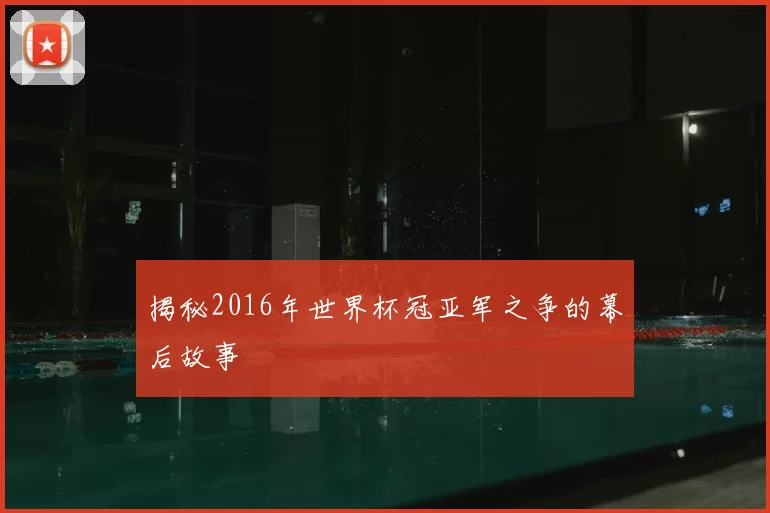 揭秘2016年世界杯冠亚军之争的幕后故事